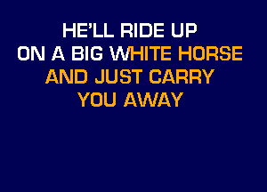 HE'LL RIDE UP
ON A BIG WHITE HORSE
AND JUST CARRY

YOU AWAY