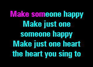 Make someone happy
Make iust one
someone happy
Make iust one heart
the heart you sing to
