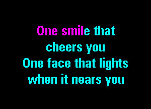 One smile that
cheers you

One face that lights
when it nears you