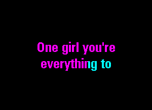 One girl you're

everything to