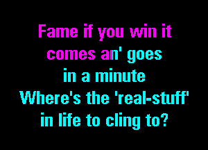Fame if you win it
comes an' goes

in a minute
Where's the 'reaI-stuff'
in life to cling to?