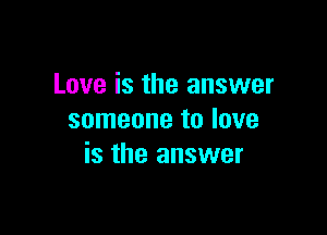 Love is the answer

someone to love
is the answer