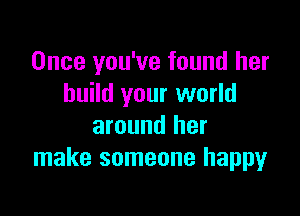 Once you've found her
build your world

around her
make someone happy