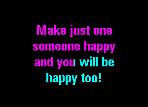 Make just one
someone happy

and you will be
happy too!