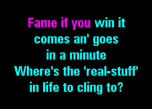 Fame if you win it
comes an' goes

in a minute
Where's the 'reaI-stuff'
in life to cling to?