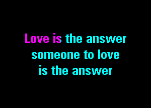 Love is the answer

someone to love
is the answer