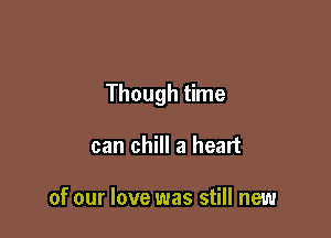Though time

can chill a heart

of our love was still new