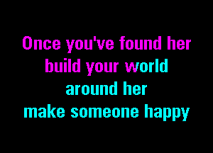 Once you've found her
build your world

around her
make someone happy
