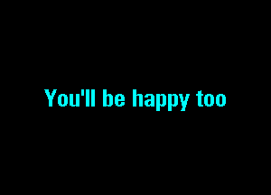 You'll be happy too