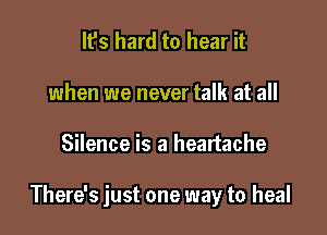 It's hard to hear it
when we never talk at all

Silence is a heartache

There's just one way to heal