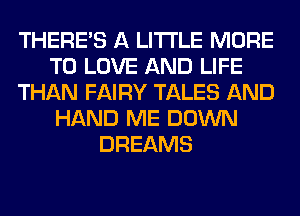 THERE'S A LITTLE MORE
TO LOVE AND LIFE
THAN FAIRY TALES AND
HAND ME DOWN
DREAMS