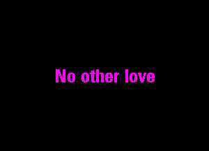 No other love