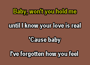 Baby, won't you hold me
until I know your love is real

'Cause baby

I've forgotten how you feel