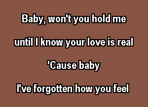 Baby, won't you hold me
until I know your love is real

'Cause baby

I've forgotten how you feel