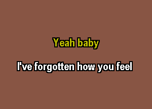 Yeah baby

I've forgotten how you feel