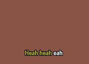 Heah heah eah