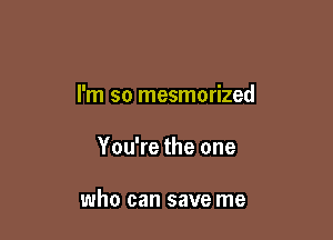 I'm so mesmerized

You're the one

who can save me