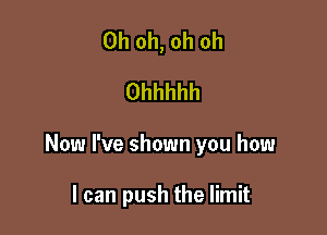 Oh oh, oh oh
Ohhhhh

Now I've shown you how

I can push the limit