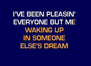 I'VE BEEN PLEASIN'
EVERYONE BUT ME
WAKING UP
IN SOMEONE
ELSE'S DREAM