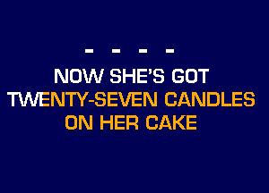 NOW SHE'S GOT
TWENTY-SEVEN CANDLES
ON HER CAKE