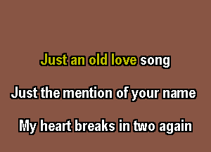 Just an old love song

Just the mention of your name

My heart breaks in two again