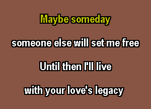 Maybe someday
someone else will set me free

Until then I'll live

with your love's legacy