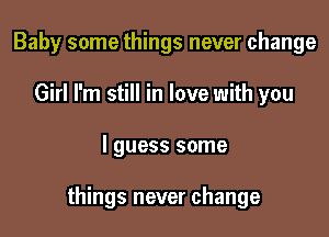 Baby some things never change
Girl I'm still in love with you

I guess some

things never change