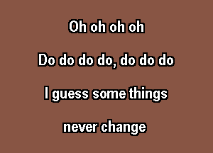 Oh oh oh oh
Do do do do, do do do

I guess some things

never change