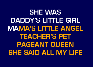 SHE WAS
DADDY'S LITI'LE GIRL
MAMA'S LITI'LE ANGEL
TEACHER'S PET
PAGEANT QUEEN
SHE SAID ALL MY LIFE
