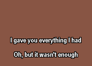 I gave you everything I had

Oh, but it wasn't enough