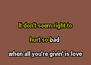 It don't seem right to

hurt so bad

when all you're givin' is love