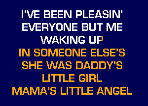 I'VE BEEN PLEASIM
EVERYONE BUT ME
WAKING UP
IN SOMEONE ELSE'S
SHE WAS DADDY'S
LITI'LE GIRL
MAMA'S LITI'LE ANGEL
