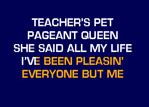 TEACHER'S PET
PAGEANT QUEEN
SHE SAID ALL MY LIFE
I'VE BEEN PLEASIM
EVERYONE BUT ME
