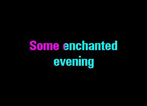 Some enchanted

evening