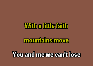 With a little faith

mountains move

You and me we can't lose