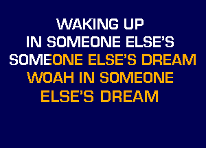 WAKING UP
IN SOMEONE ELSE'S
SOMEONE ELSE'S DREAM
WOAH IN SOMEONE

ELSES DREAM