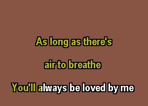 As long as there's

air to breathe

You'll always be loved by me