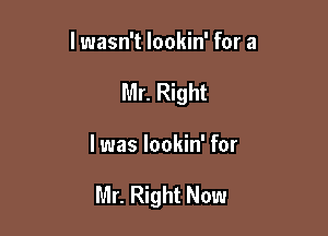 lwasn't lookin' for a
Mr. Right

I was lookin' for

Mr. Right Now