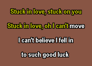 Stuck in love, stuck on you

Stuck in love, oh I can't move
I can't believe I fell in

to such good luck