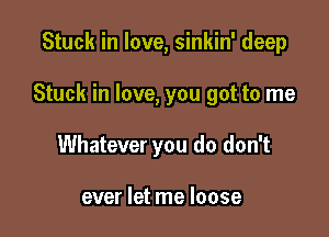 Stuck in love, sinkin' deep

Stuck in love, you got to me

Whatever you do don't

ever let me loose