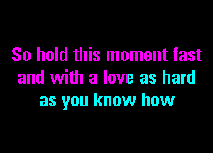 So hold this moment fast

and with a love as hard
as you know how