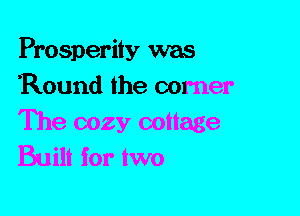 Prosperity was
Round the corner
The cozy cottage
Built for two