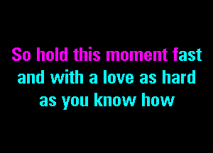 So hold this moment fast

and with a love as hard
as you know how