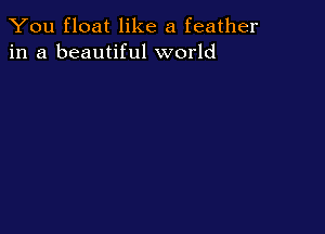You float like a feather
in a beautiful world