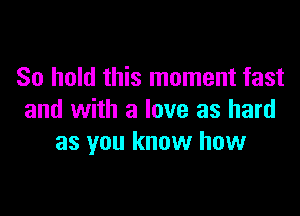 So hold this moment fast

and with a love as hard
as you know how