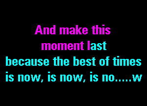 And make this
moment last

because the best of times
is now, is now, is no ..... w