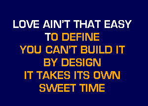 LOVE AIMT THAT EASY
TO DEFINE
YOU CANT BUILD IT
BY DESIGN
IT TAKES ITS OWN
SWEET TIME