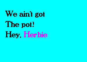 We ain't got
The pot)
Hey. Herbie