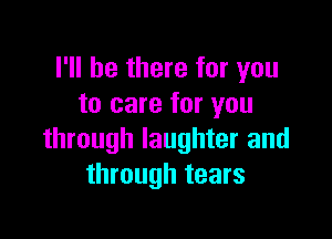 I'll be there for you
to care for you

through laughter and
through tears