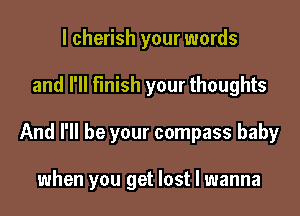 I cherish your words
and I'll finish your thoughts

And I'll be your compass baby

when you get lost I wanna